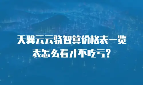 天翼云云骁智算价格表一览表怎么看才不吃亏？