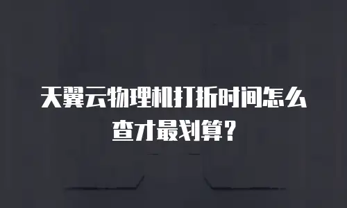 天翼云物理机打折时间怎么查才最划算？