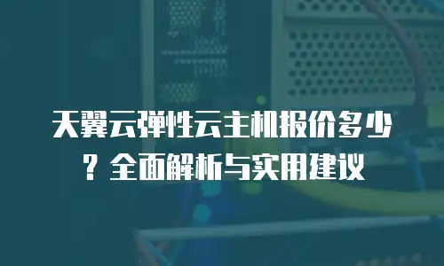 天翼云弹性云主机报价多少？全面解析与实用建议