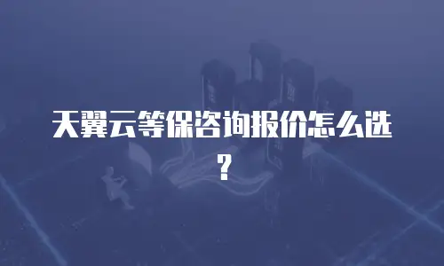 天翼云等保咨询报价怎么选？