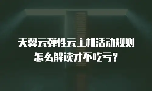 天翼云弹性云主机活动规则怎么解读才不吃亏？