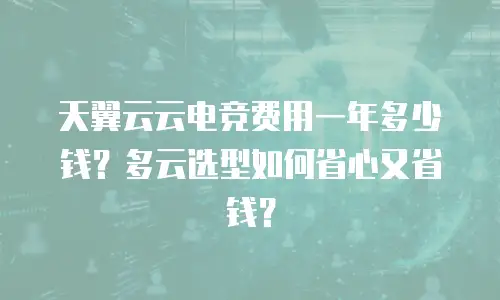 天翼云云电竞费用一年多少钱？多云选型如何省心又省钱？