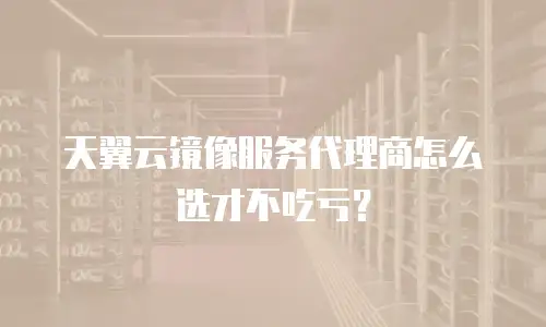 天翼云镜像服务代理商怎么选才不吃亏？