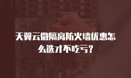天翼云微隔离防火墙优惠怎么选才不吃亏？