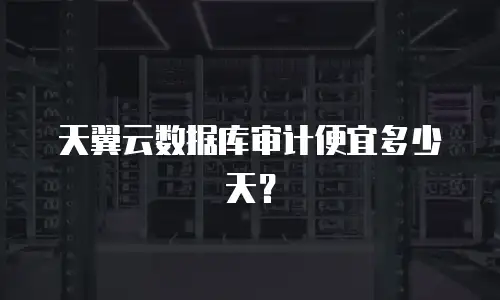 天翼云数据库审计便宜多少天？