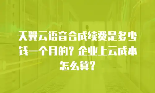 天翼云语音合成续费是多少钱一个月的？企业上云成本怎么算？