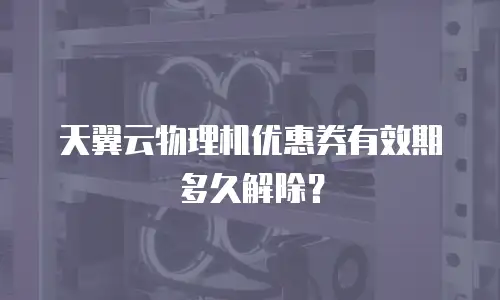 天翼云物理机优惠券有效期多久解除？