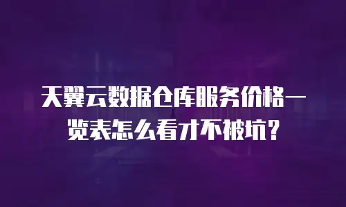 天翼云数据仓库服务价格一览表怎么看才不被坑？
