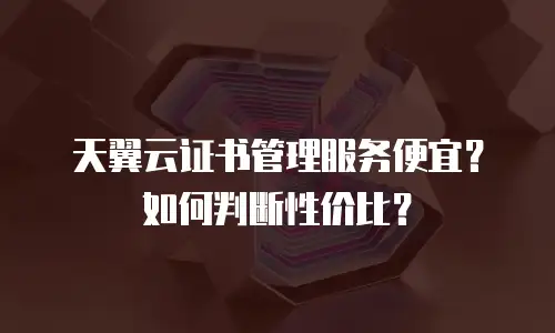 天翼云证书管理服务便宜？如何判断性价比？