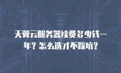 天翼云服务器续费多少钱一年？怎么选才不踩坑？
