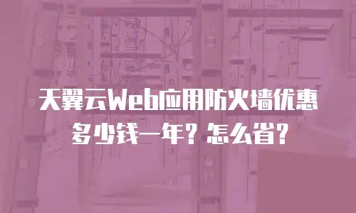 天翼云Web应用防火墙优惠多少钱一年？怎么省？