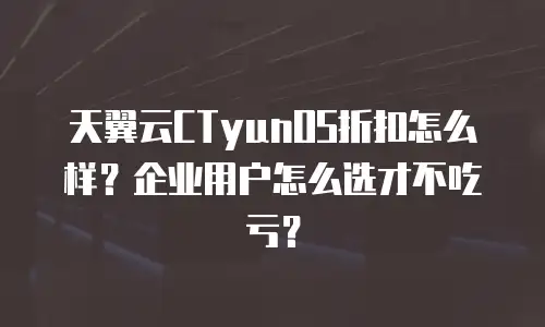 天翼云CTyunOS折扣怎么样？企业用户怎么选才不吃亏？