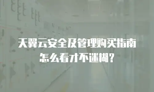 天翼云安全及管理购买指南怎么看才不迷糊？