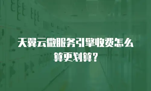 天翼云微服务引擎收费怎么算更划算？