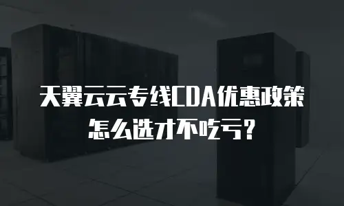 天翼云云专线CDA优惠政策怎么选才不吃亏？
