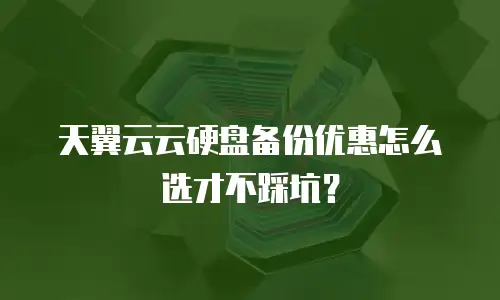 天翼云云硬盘备份优惠怎么选才不踩坑？