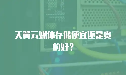 天翼云媒体存储便宜还是贵的好？