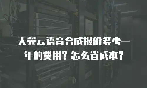 天翼云语音合成报价多少一年的费用？怎么省成本？
