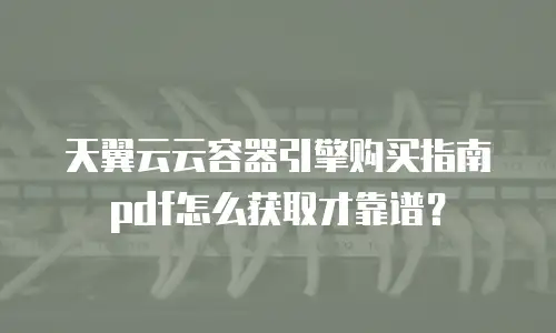 天翼云云容器引擎购买指南pdf怎么获取才靠谱？