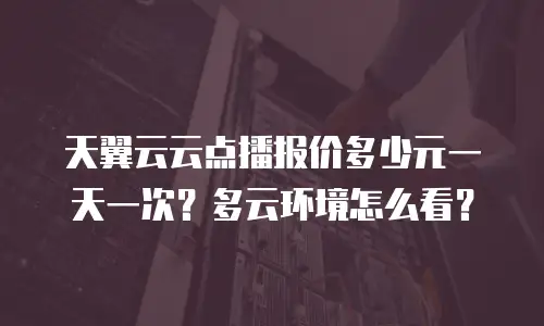 天翼云云点播报价多少元一天一次？多云环境怎么看？