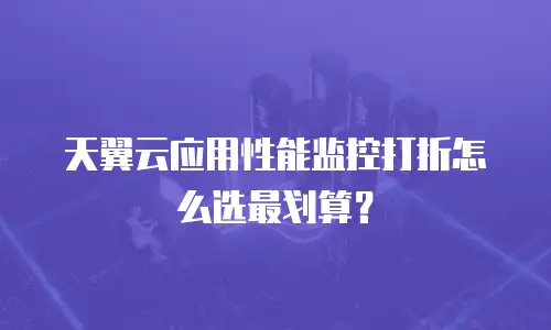 天翼云应用性能监控打折怎么选最划算？