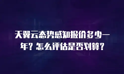 天翼云态势感知报价多少一年？怎么评估是否划算？