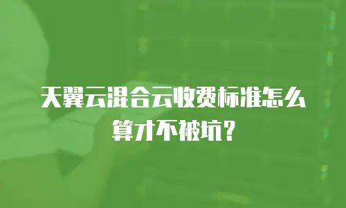天翼云混合云收费标准怎么算才不被坑？