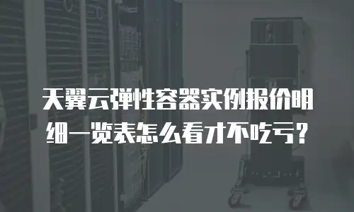 天翼云弹性容器实例报价明细一览表怎么看才不吃亏？