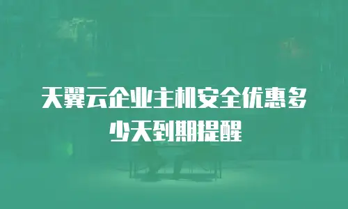 天翼云企业主机安全优惠多少天到期提醒