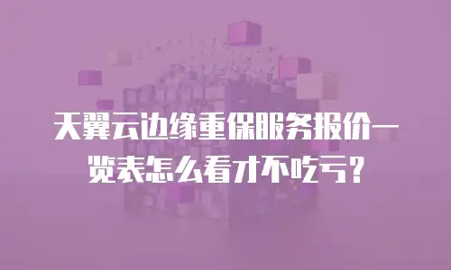 天翼云边缘重保服务报价一览表怎么看才不吃亏？