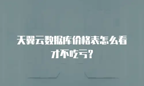 天翼云数据库价格表怎么看才不吃亏？