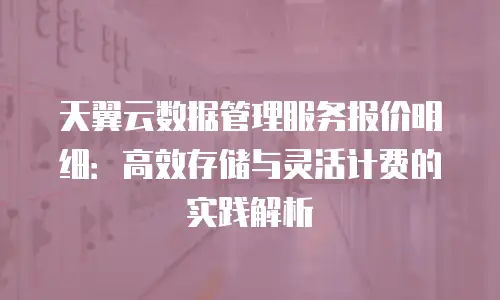 天翼云数据管理服务报价明细：高效存储与灵活计费的实践解析