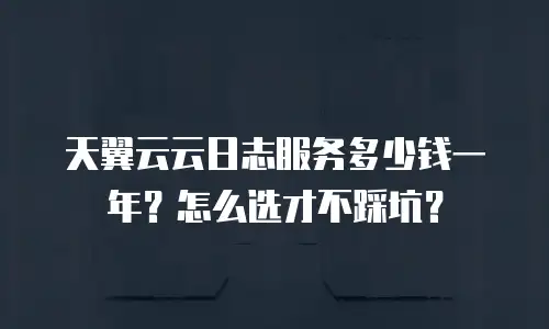 天翼云云日志服务多少钱一年？怎么选才不踩坑？