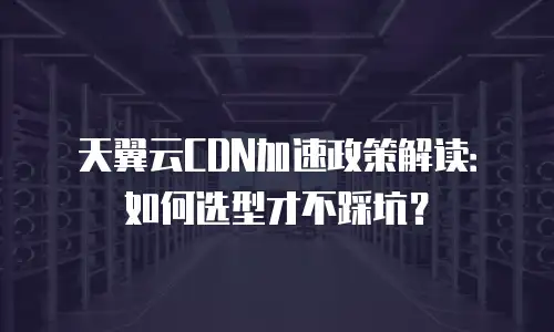 天翼云CDN加速政策解读：如何选型才不踩坑？