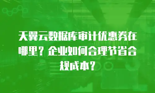 天翼云数据库审计优惠券在哪里？企业如何合理节省合规成本？