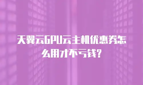 天翼云GPU云主机优惠券怎么用才不亏钱？