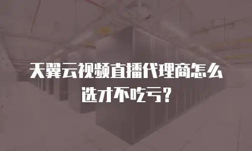 天翼云视频直播代理商怎么选才不吃亏？