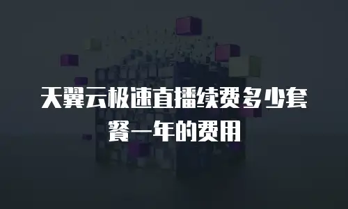天翼云极速直播续费多少套餐一年的费用