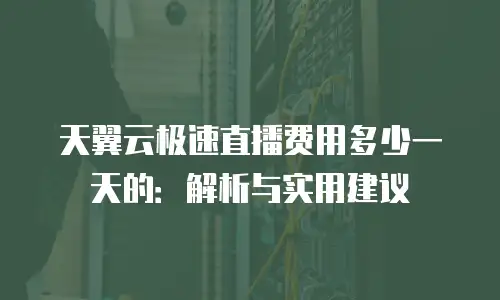天翼云极速直播费用多少一天的：解析与实用建议
