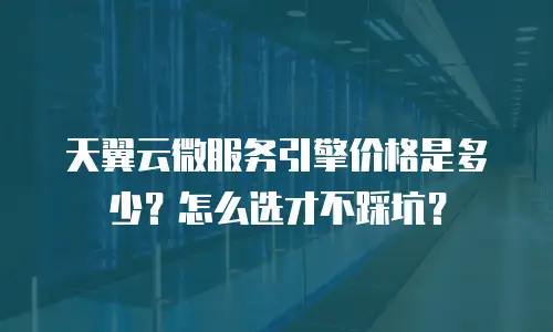 天翼云微服务引擎价格是多少？怎么选才不踩坑？