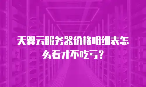 天翼云服务器价格明细表怎么看才不吃亏？