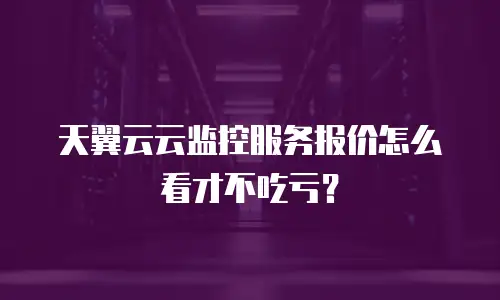 天翼云云监控服务报价怎么看才不吃亏？