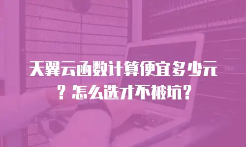 天翼云函数计算便宜多少元？怎么选才不被坑？