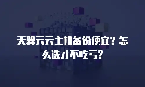 天翼云云主机备份便宜？怎么选才不吃亏？