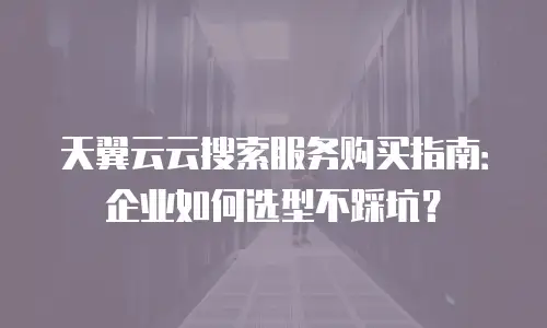 天翼云云搜索服务购买指南：企业如何选型不踩坑？