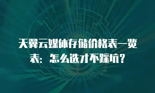 天翼云媒体存储价格表一览表：怎么选才不踩坑？