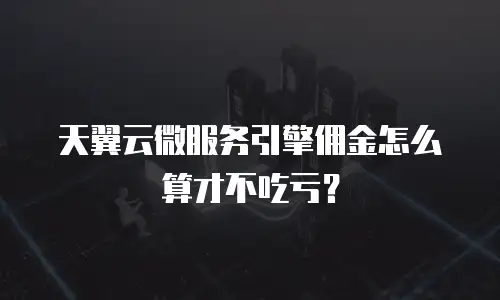 天翼云微服务引擎佣金怎么算才不吃亏？