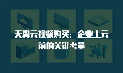 天翼云视频购买：企业上云前的关键考量