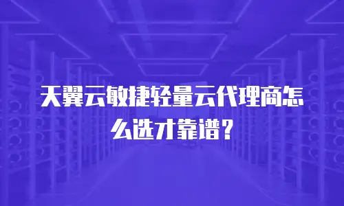天翼云敏捷轻量云代理商怎么选才靠谱？