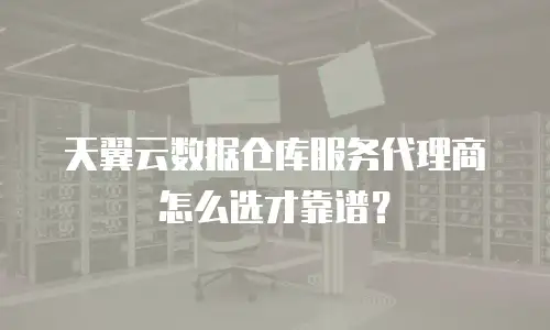 天翼云数据仓库服务代理商怎么选才靠谱？